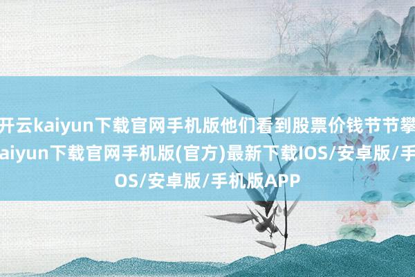 开云kaiyun下载官网手机版他们看到股票价钱节节攀升-开云kaiyun下载官网手机版(官方)最新下载IOS/安卓版/手机版APP