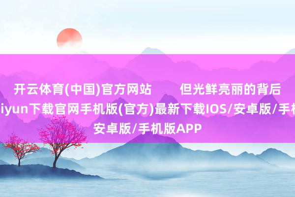 开云体育(中国)官方网站        但光鲜亮丽的背后-开云kaiyun下载官网手机版(官方)最新下载IOS/安卓版/手机版APP