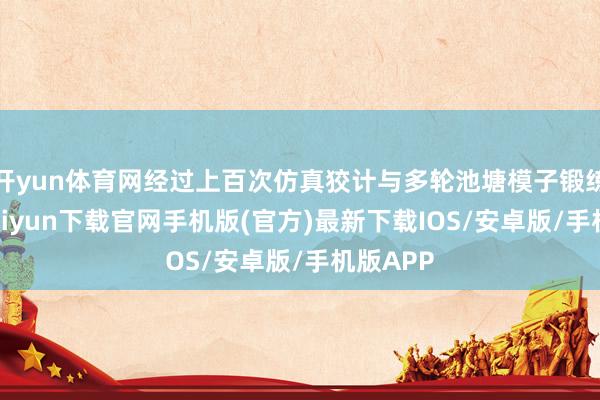 开yun体育网经过上百次仿真狡计与多轮池塘模子锻练-开云kaiyun下载官网手机版(官方)最新下载IOS/安卓版/手机版APP
