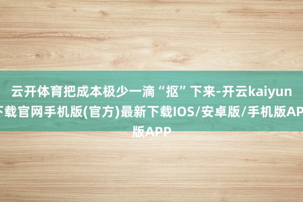 云开体育把成本极少一滴“抠”下来-开云kaiyun下载官网手机版(官方)最新下载IOS/安卓版/手机版APP
