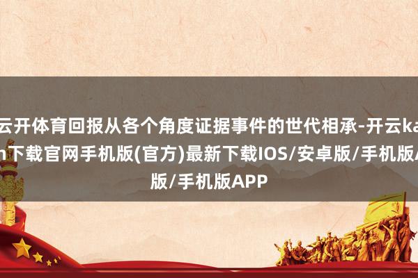 云开体育回报从各个角度证据事件的世代相承-开云kaiyun下载官网手机版(官方)最新下载IOS/安卓版/手机版APP