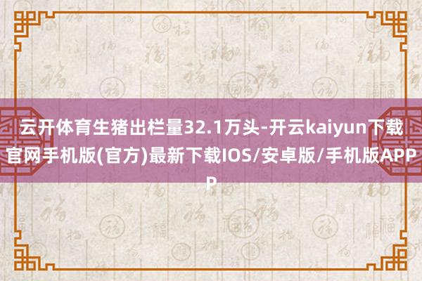 云开体育生猪出栏量32.1万头-开云kaiyun下载官网手机版(官方)最新下载IOS/安卓版/手机版APP
