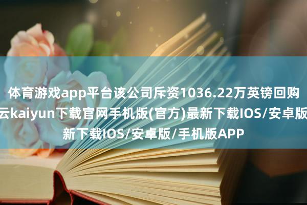 体育游戏app平台该公司斥资1036.22万英镑回购160万股-开云kaiyun下载官网手机版(官方)最新下载IOS/安卓版/手机版APP
