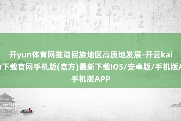 开yun体育网　　推动民族地区高质地发展-开云kaiyun下载官网手机版(官方)最新下载IOS/安卓版/手机版APP