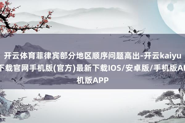 开云体育菲律宾部分地区顺序问题高出-开云kaiyun下载官网手机版(官方)最新下载IOS/安卓版/手机版APP