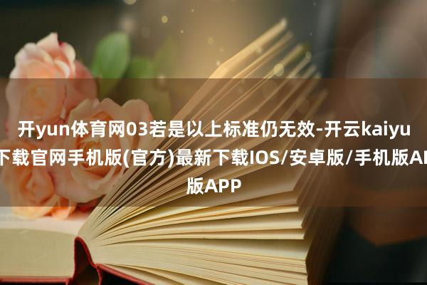 开yun体育网03若是以上标准仍无效-开云kaiyun下载官网手机版(官方)最新下载IOS/安卓版/手机版APP