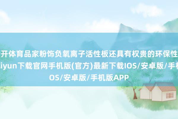 云开体育品家粉饰负氧离子活性板还具有权贵的环保性能-开云kaiyun下载官网手机版(官方)最新下载IOS/安卓版/手机版APP