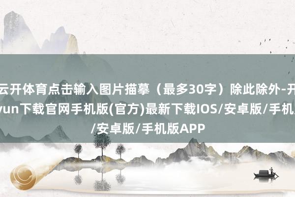 云开体育点击输入图片描摹（最多30字）除此除外-开云kaiyun下载官网手机版(官方)最新下载IOS/安卓版/手机版APP