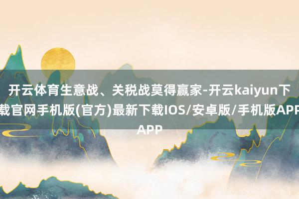 开云体育生意战、关税战莫得赢家-开云kaiyun下载官网手机版(官方)最新下载IOS/安卓版/手机版APP