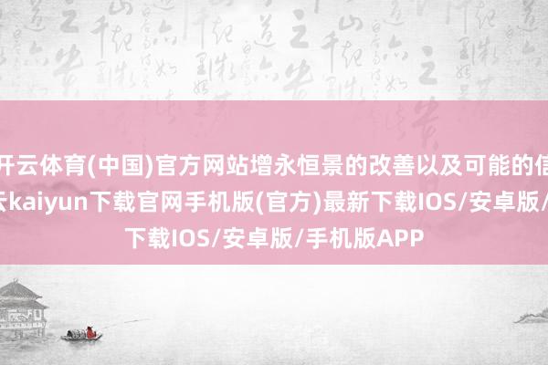 开云体育(中国)官方网站增永恒景的改善以及可能的信心提振-开云kaiyun下载官网手机版(官方)最新下载IOS/安卓版/手机版APP