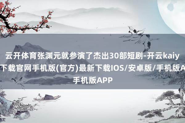 云开体育张渊元就参演了杰出30部短剧-开云kaiyun下载官网手机版(官方)最新下载IOS/安卓版/手机版APP