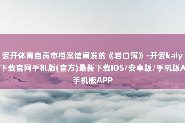 云开体育自贡市档案馆阐发的《岩口簿》-开云kaiyun下载官网手机版(官方)最新下载IOS/安卓版/手机版APP