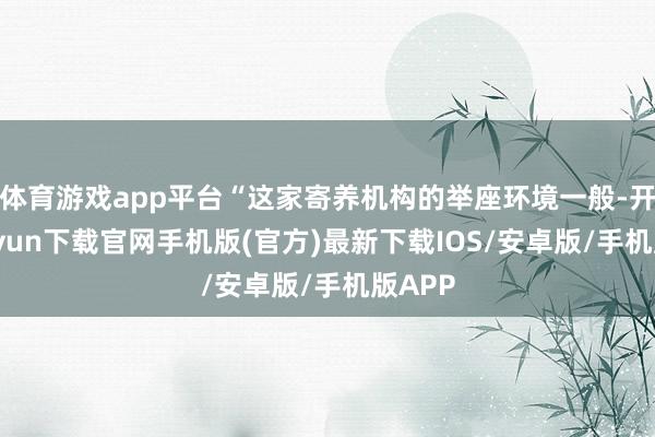 体育游戏app平台“这家寄养机构的举座环境一般-开云kaiyun下载官网手机版(官方)最新下载IOS/安卓版/手机版APP