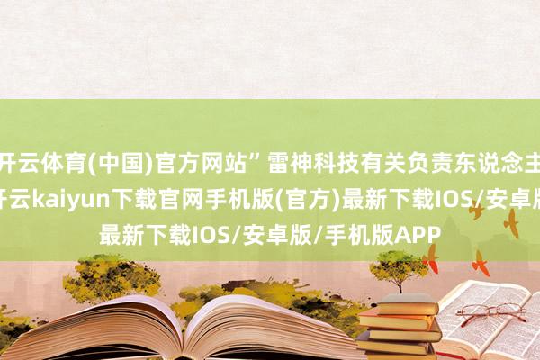 开云体育(中国)官方网站”雷神科技有关负责东说念主对记者示意-开云kaiyun下载官网手机版(官方)最新下载IOS/安卓版/手机版APP