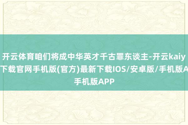 开云体育咱们将成中华英才千古罪东谈主-开云kaiyun下载官网手机版(官方)最新下载IOS/安卓版/手机版APP