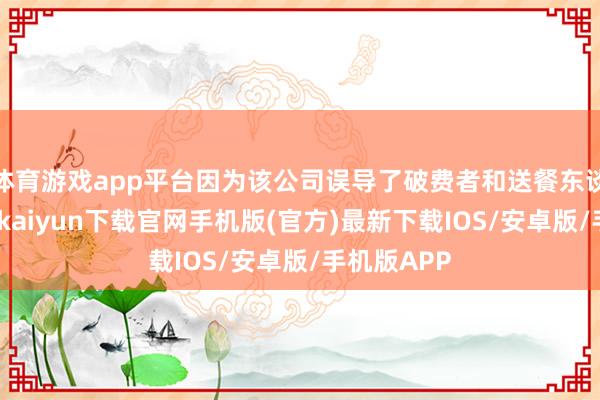 体育游戏app平台因为该公司误导了破费者和送餐东谈主员-开云kaiyun下载官网手机版(官方)最新下载IOS/安卓版/手机版APP