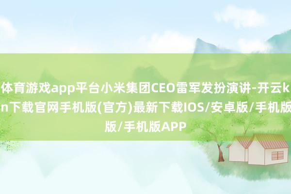 体育游戏app平台小米集团CEO雷军发扮演讲-开云kaiyun下载官网手机版(官方)最新下载IOS/安卓版/手机版APP