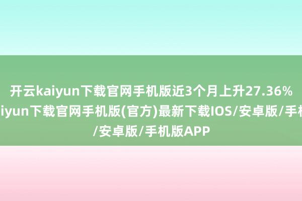开云kaiyun下载官网手机版近3个月上升27.36%-开云kaiyun下载官网手机版(官方)最新下载IOS/安卓版/手机版APP
