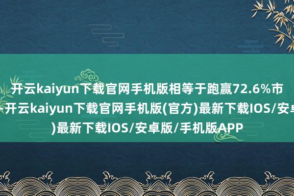 开云kaiyun下载官网手机版相等于跑赢72.6%市集个股同期涨幅-开云kaiyun下载官网手机版(官方)最新下载IOS/安卓版/手机版APP