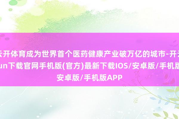 云开体育成为世界首个医药健康产业破万亿的城市-开云kaiyun下载官网手机版(官方)最新下载IOS/安卓版/手机版APP