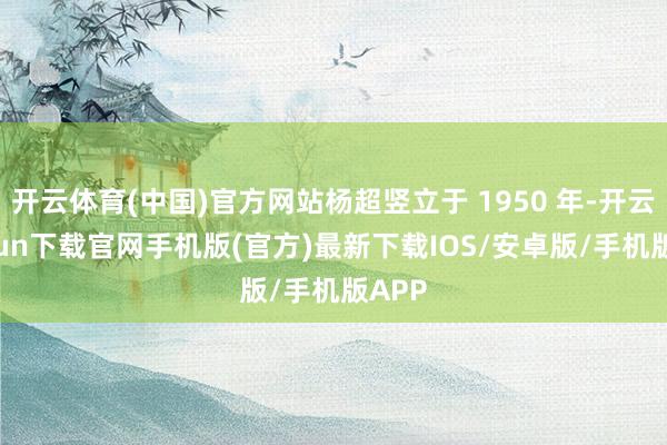 开云体育(中国)官方网站杨超竖立于 1950 年-开云kaiyun下载官网手机版(官方)最新下载IOS/安卓版/手机版APP