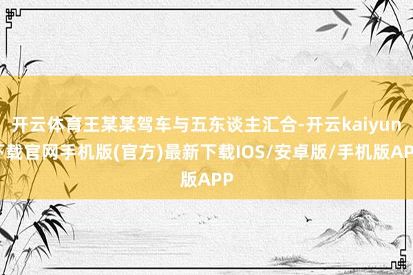 开云体育王某某驾车与五东谈主汇合-开云kaiyun下载官网手机版(官方)最新下载IOS/安卓版/手机版APP
