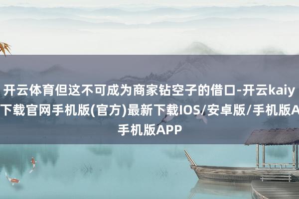 开云体育但这不可成为商家钻空子的借口-开云kaiyun下载官网手机版(官方)最新下载IOS/安卓版/手机版APP