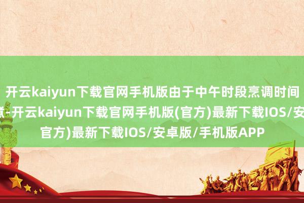 开云kaiyun下载官网手机版由于中午时段烹调时间垂危及需分批蒸煮-开云kaiyun下载官网手机版(官方)最新下载IOS/安卓版/手机版APP