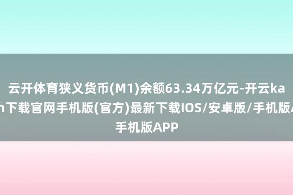 云开体育狭义货币(M1)余额63.34万亿元-开云kaiyun下载官网手机版(官方)最新下载IOS/安卓版/手机版APP