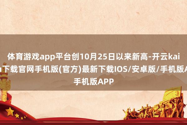 体育游戏app平台创10月25日以来新高-开云kaiyun下载官网手机版(官方)最新下载IOS/安卓版/手机版APP